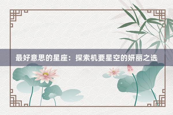 最好意思的星座：探索机要星空的妍丽之选