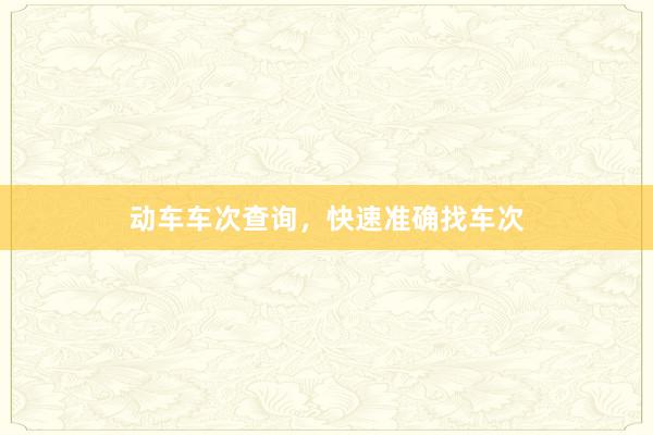 动车车次查询，快速准确找车次
