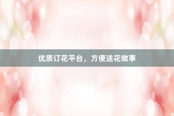 优质订花平台，方便送花做事