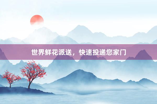 世界鲜花派送，快速投递您家门