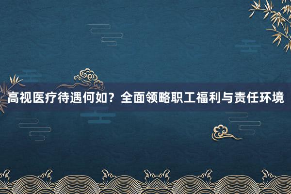 高视医疗待遇何如？全面领略职工福利与责任环境