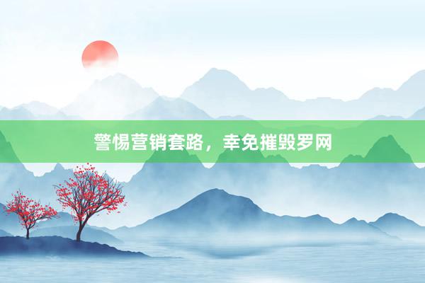 警惕营销套路，幸免摧毁罗网